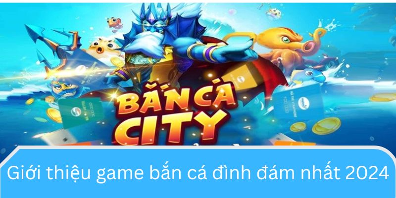 Giới thiệu game bắn cá đình đám nhất 2024