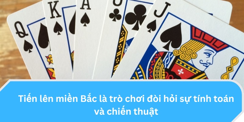 Tiến Lên miền Bắc là trò chơi đòi hỏi sự tính toán và chiến thuật