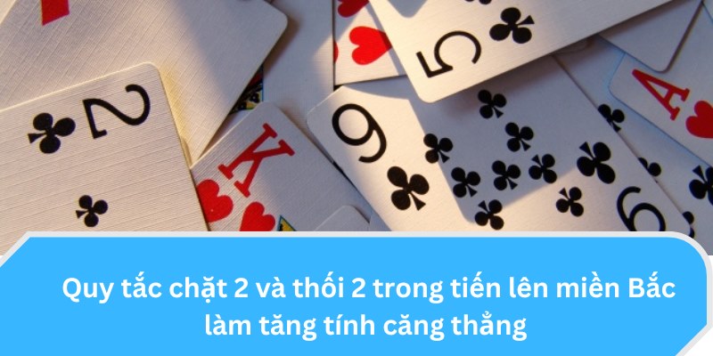 Quy tắc chặt 2 và thối 2 trong Tiến Lên miền Bắc làm tăng tính căng thẳng 